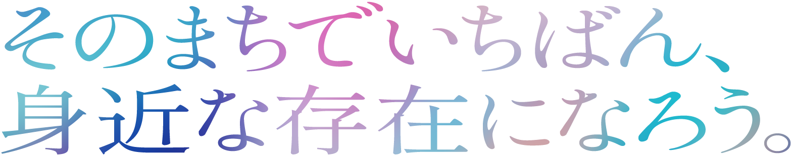 そのまちでいちばん、身近な存在になろう。